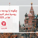 چگونه با بودجه محدود به روسیه سفر کنیم؛ هزینه ها در 2025